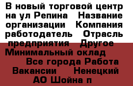 В новый торговой центр на ул Репина › Название организации ­ Компания-работодатель › Отрасль предприятия ­ Другое › Минимальный оклад ­ 10 000 - Все города Работа » Вакансии   . Ненецкий АО,Шойна п.